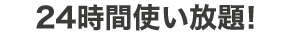 24時間使い放題!